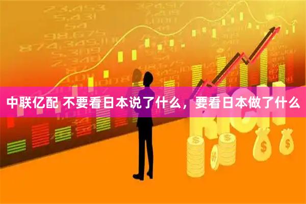 中联亿配 不要看日本说了什么，要看日本做了什么