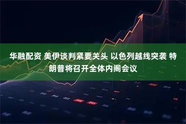 华融配资 美伊谈判紧要关头 以色列越线突袭 特朗普将召开全体内阁会议