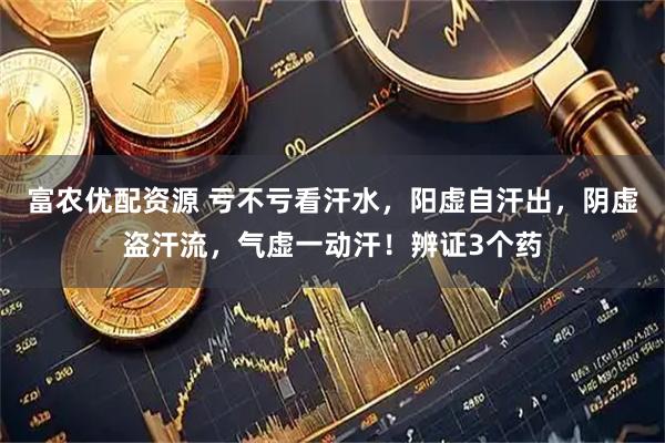 富农优配资源 亏不亏看汗水，阳虚自汗出，阴虚盗汗流，气虚一动汗！辨证3个药